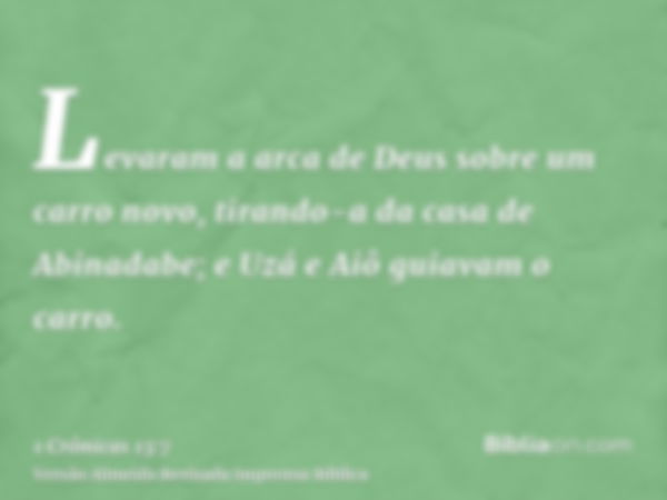 Levaram a arca de Deus sobre um carro novo, tirando-a da casa de Abinadabe; e Uzá e Aiô guiavam o carro.