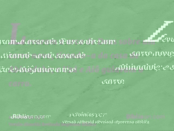 Levaram a arca de Deus sobre um carro novo, tirando-a da casa de Abinadabe; e Uzá e Aiô guiavam o carro.