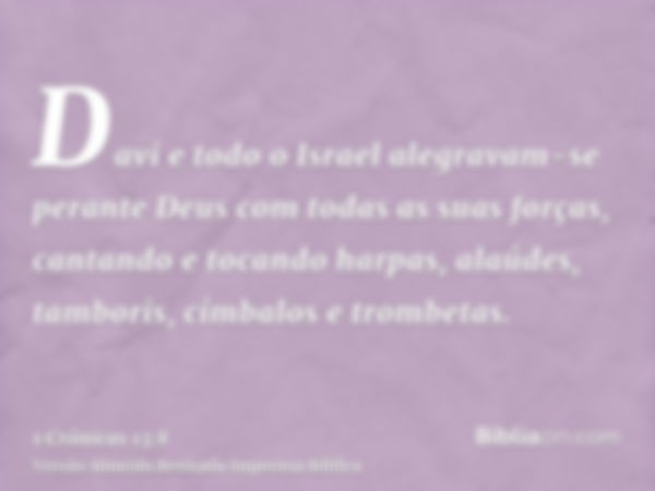 Davi e todo o Israel alegravam-se perante Deus com todas as suas forças, cantando e tocando harpas, alaúdes, tamboris, címbalos e trombetas.