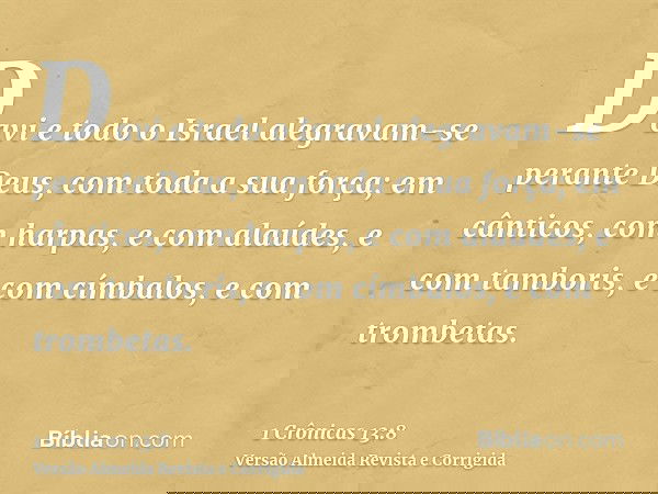 Davi e todo o Israel alegravam-se perante Deus, com toda a sua força; em cânticos, com harpas, e com alaúdes, e com tamboris, e com címbalos, e com trombetas.