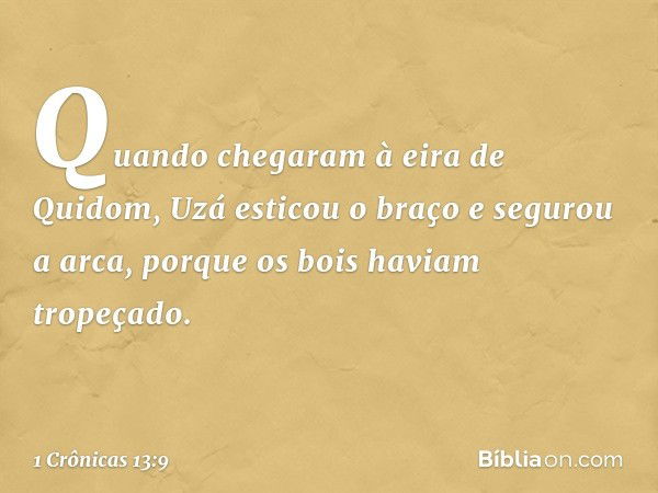 Quando chegaram à eira de Quidom, Uzá esticou o braço e segurou a arca, porque os bois haviam tropeçado. -- 1 Crônicas 13:9