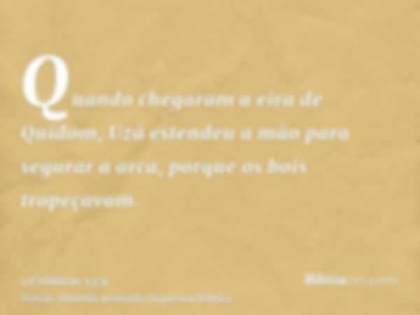 Quando chegaram a eira de Quidom, Uzá estendeu a mão para segurar a arca, porque os bois tropeçavam.