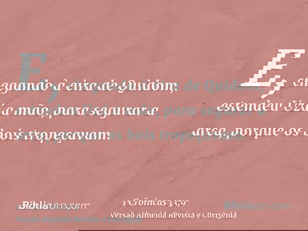 E, chegando à eira de Quidom, estendeu Uzá a mão, para segurar a arca, porque os bois tropeçavam.