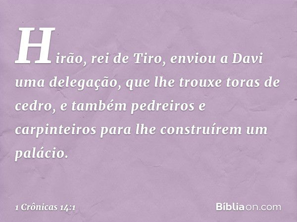 Hirão, rei de Tiro, enviou a Davi uma delegação, que lhe trouxe toras de cedro, e também pedreiros e carpinteiros para lhe construírem um palácio. -- 1 Crônicas