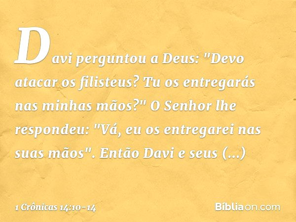 Davi perguntou a Deus: "Devo atacar os filisteus? Tu os entregarás nas minhas mãos?"
O Senhor lhe respondeu: "Vá, eu os entregarei nas suas mãos". Então Davi e 