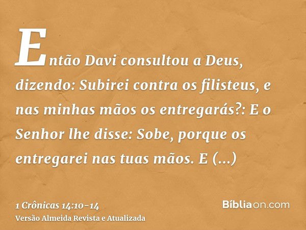 Então Davi consultou a Deus, dizendo: Subirei contra os filisteus, e nas minhas mãos os entregarás?: E o Senhor lhe disse: Sobe, porque os entregarei nas tuas m