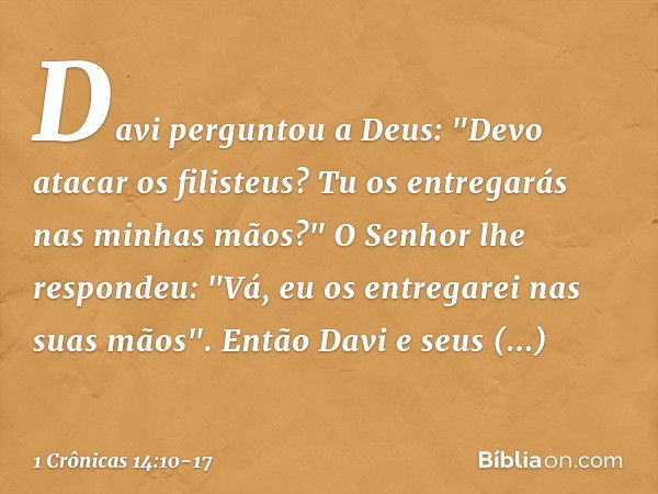 Davi perguntou a Deus: "Devo atacar os filisteus? Tu os entregarás nas minhas mãos?"
O Senhor lhe respondeu: "Vá, eu os entregarei nas suas mãos". Então Davi e 