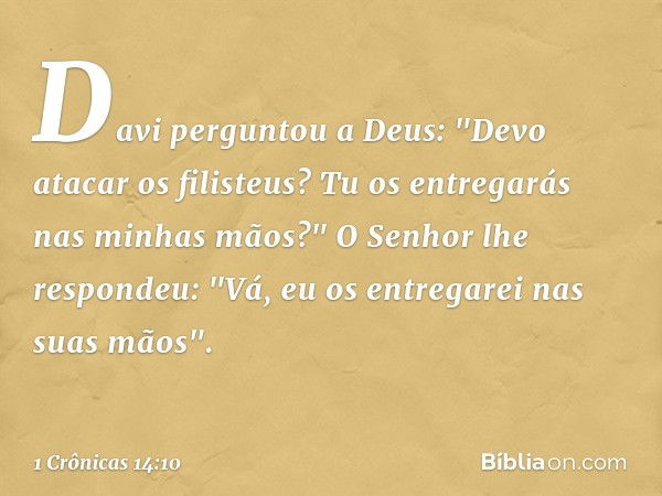 Davi perguntou a Deus: "Devo atacar os filisteus? Tu os entregarás nas minhas mãos?"
O Senhor lhe respondeu: "Vá, eu os entregarei nas suas mãos". -- 1 Crônicas