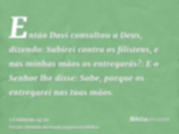 Então Davi consultou a Deus, dizendo: Subirei contra os filisteus, e nas minhas mãos os entregarás?: E o Senhor lhe disse: Sobe, porque os entregarei nas tuas m