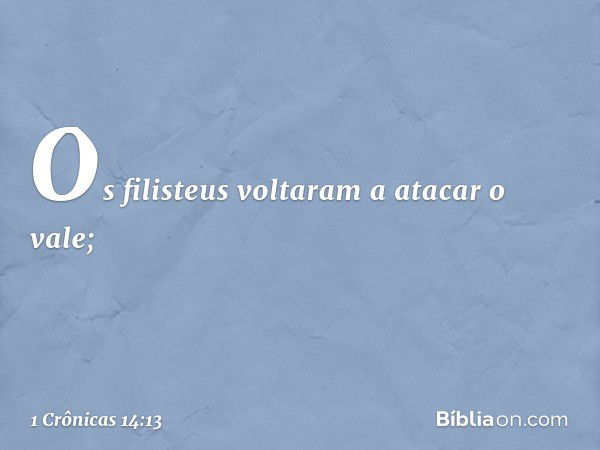 Os filisteus voltaram a atacar o vale; -- 1 Crônicas 14:13