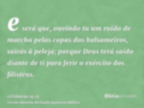 e será que, ouvindo tu um ruído de marcha pelas copas dos balsameiros, sairás à peleja; porque Deus terá saído diante de ti para ferir o exército dos filisteus.