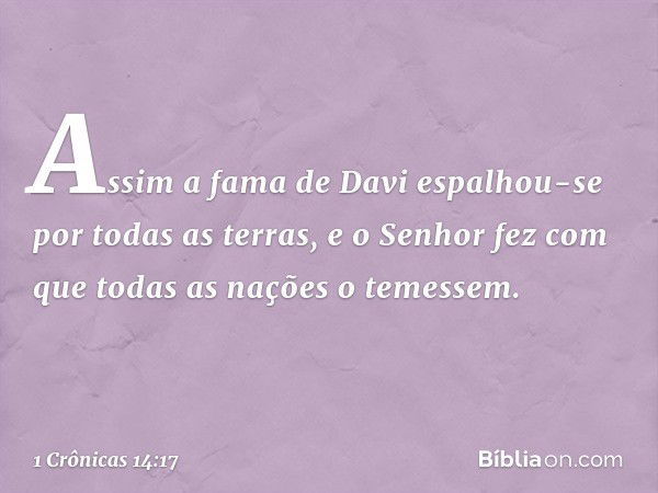 Assim a fama de Davi espalhou-se por todas as terras, e o Senhor fez com que todas as nações o temessem. -- 1 Crônicas 14:17