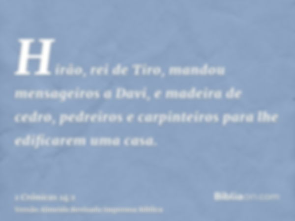 Hirão, rei de Tiro, mandou mensageiros a Davi, e madeira de cedro, pedreiros e carpinteiros para lhe edificarem uma casa.