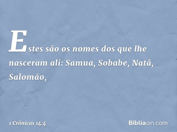 Estes são os nomes dos que lhe nasceram ali: Samua, Sobabe, Natã, Salomão, -- 1 Crônicas 14:4