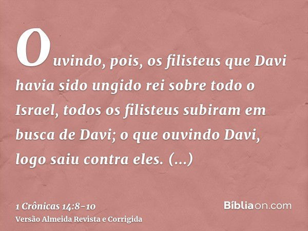 Ouvindo, pois, os filisteus que Davi havia sido ungido rei sobre todo o Israel, todos os filisteus subiram em busca de Davi; o que ouvindo Davi, logo saiu contr