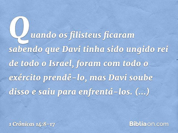 Quando os filisteus ficaram sabendo que Davi tinha sido ungido rei de todo o Israel, foram com todo o exército prendê-lo, mas Davi soube disso e saiu para enfre