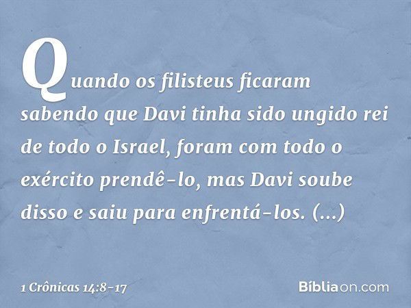 Quando os filisteus ficaram sabendo que Davi tinha sido ungido rei de todo o Israel, foram com todo o exército prendê-lo, mas Davi soube disso e saiu para enfre