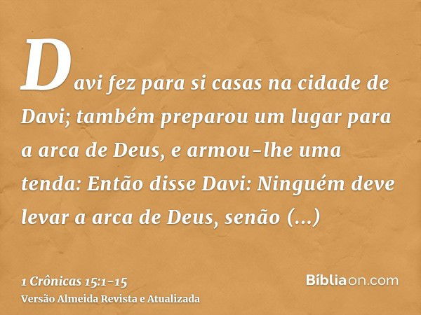 Davi fez para si casas na cidade de Davi; também preparou um lugar para a arca de Deus, e armou-lhe uma tenda:Então disse Davi: Ninguém deve levar a arca de Deu