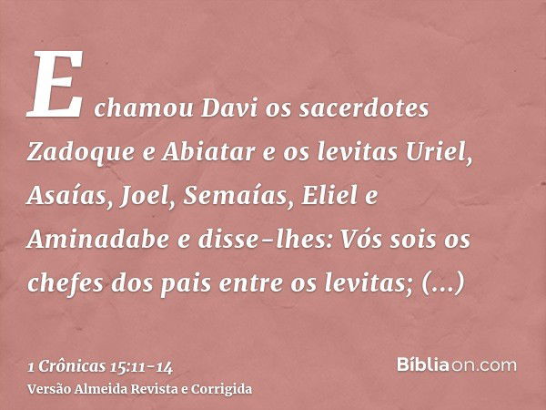 E chamou Davi os sacerdotes Zadoque e Abiatar e os levitas Uriel, Asaías, Joel, Semaías, Eliel e Aminadabee disse-lhes: Vós sois os chefes dos pais entre os lev