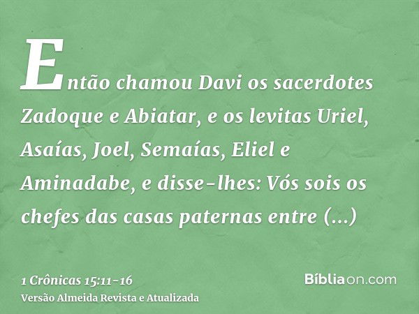 Então chamou Davi os sacerdotes Zadoque e Abiatar, e os levitas Uriel, Asaías, Joel, Semaías, Eliel e Aminadabe,e disse-lhes: Vós sois os chefes das casas pater