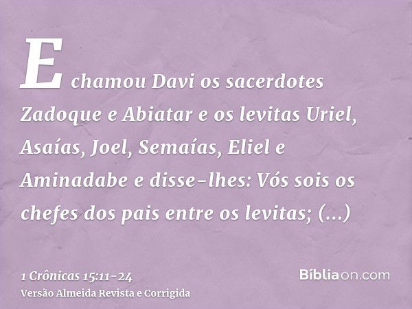 E chamou Davi os sacerdotes Zadoque e Abiatar e os levitas Uriel, Asaías, Joel, Semaías, Eliel e Aminadabee disse-lhes: Vós sois os chefes dos pais entre os lev