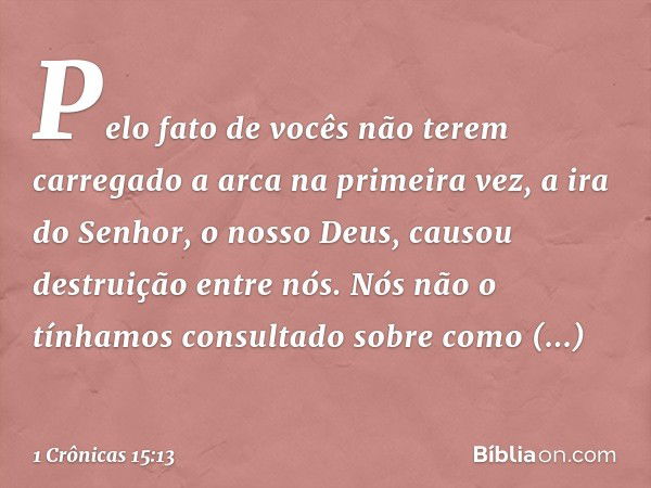 Pelo fato de vocês não terem carregado a arca na primeira vez, a ira do Senhor, o nosso Deus, causou destruição entre nós. Nós não o tínhamos consultado sobre c