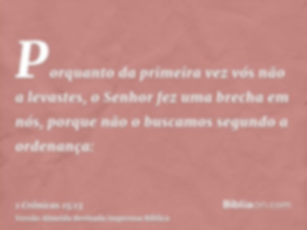 Porquanto da primeira vez vós não a levastes, o Senhor fez uma brecha em nós, porque não o buscamos segundo a ordenança: