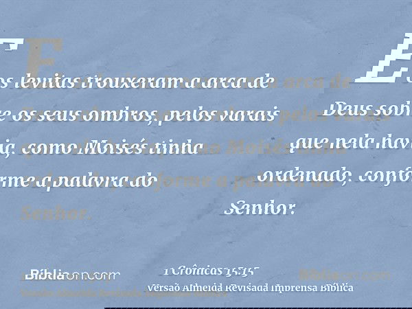 E os levitas trouxeram a arca de Deus sobre os seus ombros, pelos varais que nela havia, como Moisés tinha ordenado, conforme a palavra do Senhor.