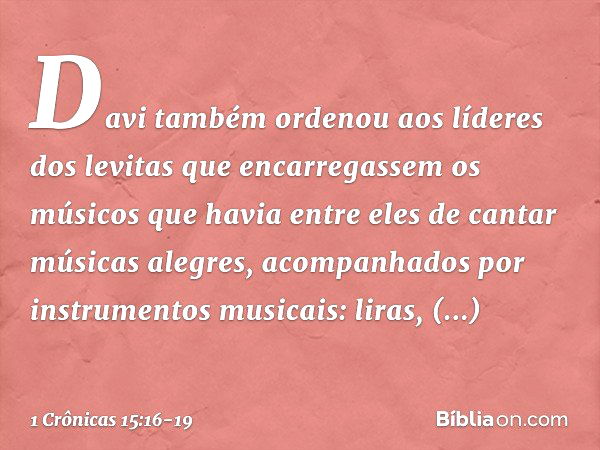 Davi também ordenou aos líderes dos levitas que encarregassem os músicos que havia entre eles de cantar músicas alegres, acompanhados por instrumentos musicais: