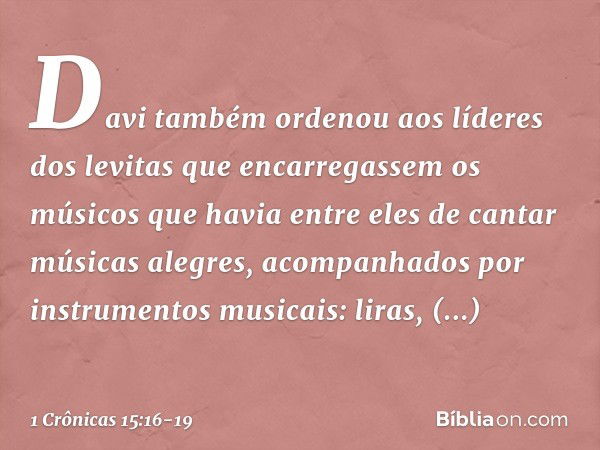 Davi também ordenou aos líderes dos levitas que encarregassem os músicos que havia entre eles de cantar músicas alegres, acompanhados por instrumentos musicais: