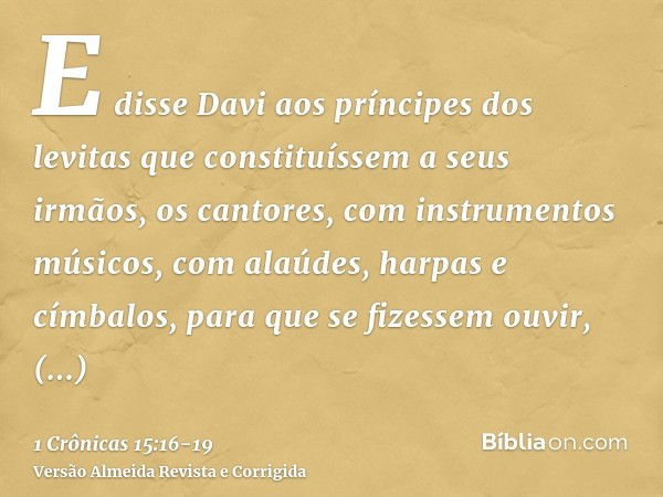 E disse Davi aos príncipes dos levitas que constituíssem a seus irmãos, os cantores, com instrumentos músicos, com alaúdes, harpas e címbalos, para que se fizes