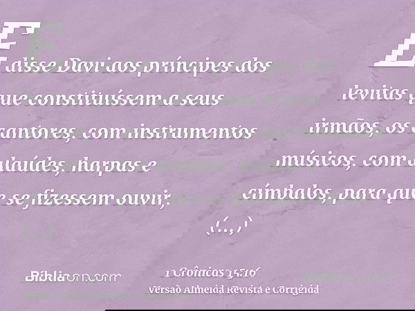E disse Davi aos príncipes dos levitas que constituíssem a seus irmãos, os cantores, com instrumentos músicos, com alaúdes, harpas e címbalos, para que se fizes
