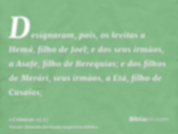 Designaram, pois, os levitas a Hemã, filho de Joel; e dos seus irmãos, a Asafe, filho de Berequias; e dos filhos de Merári, seus irmãos, a Etã, filho de Cusaías