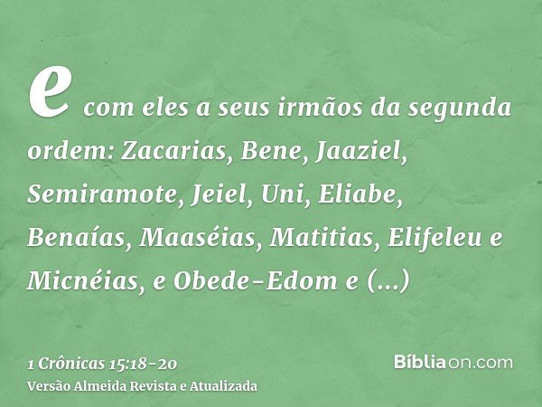 e com eles a seus irmãos da segunda ordem: Zacarias, Bene, Jaaziel, Semiramote, Jeiel, Uni, Eliabe, Benaías, Maaséias, Matitias, Elifeleu e Micnéias, e Obede-Ed