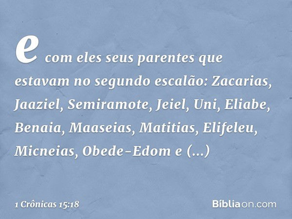 e com eles seus parentes que estavam no segundo escalão: Zacarias, Jaaziel, Semiramote, Jeiel, Uni, Eliabe, Benaia, Maaseias, Matitias, Elifeleu, Micneias, Obed