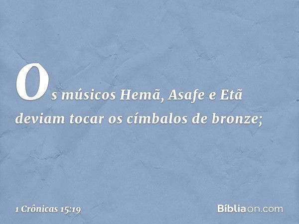 Os músicos Hemã, Asafe e Etã deviam tocar os címbalos de bronze; -- 1 Crônicas 15:19