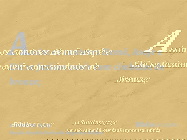 Assim os cantores Hemã, Asafe e Etã se faziam ouvir com címbalos de bronze;