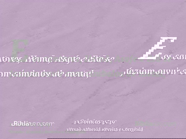 E os cantores, Hemã, Asafe e Etã se faziam ouvir com címbalos de metal;