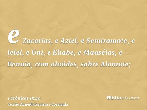 e Zacarias, e Aziel, e Semiramote, e Jeiel, e Uni, e Eliabe, e Maaséias, e Benaia, com alaúdes, sobre Alamote;