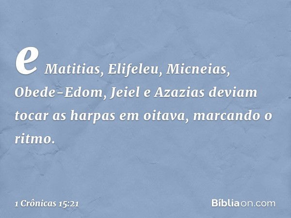 e Matitias, Elifeleu, Micneias, Obede-Edom, Jeiel e Azazias deviam tocar as harpas em oitava, marcando o ritmo. -- 1 Crônicas 15:21