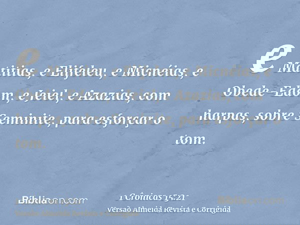 e Matitias, e Elifeleu, e Micnéias, e Obede-Edom, e Jeiel, e Azazias, com harpas, sobre Seminite, para esforçar o tom.