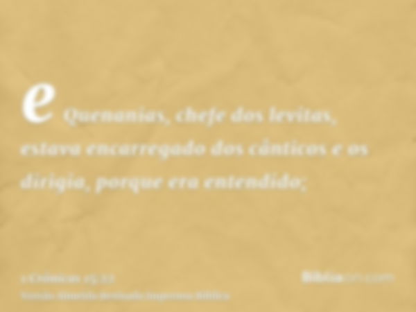 e Quenanias, chefe dos levitas, estava encarregado dos cânticos e os dirigia, porque era entendido;