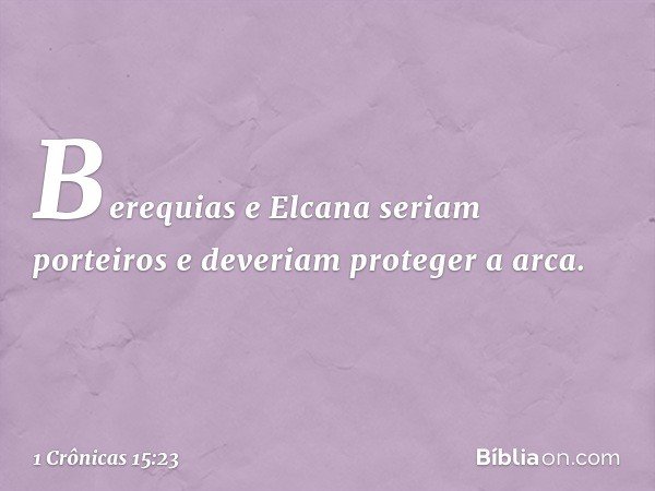 Berequias e Elcana seriam porteiros e deveriam proteger a arca. -- 1 Crônicas 15:23