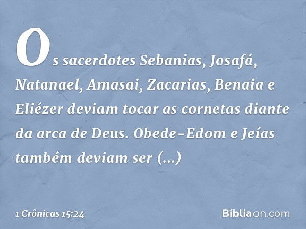 Os sacerdotes Sebanias, Josafá, Natanael, Amasai, Zacarias, Benaia e Eliézer deviam tocar as cornetas diante da arca de Deus. Obede-Edom e Jeías também deviam s