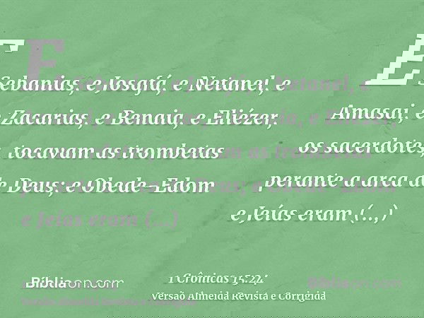 E Sebanias, e Josafá, e Netanel, e Amasai, e Zacarias, e Benaia, e Eliézer, os sacerdotes, tocavam as trombetas perante a arca de Deus; e Obede-Edom e Jeías era
