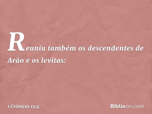 Reuniu também os descendentes de Arão e os levitas: -- 1 Crônicas 15:4