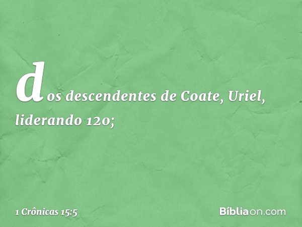 dos descendentes de Coate, Uriel, liderando 120; -- 1 Crônicas 15:5