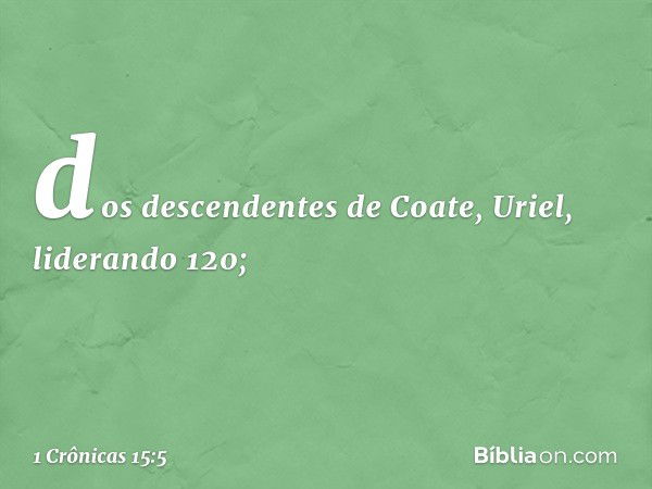 dos descendentes de Coate, Uriel, liderando 120; -- 1 Crônicas 15:5