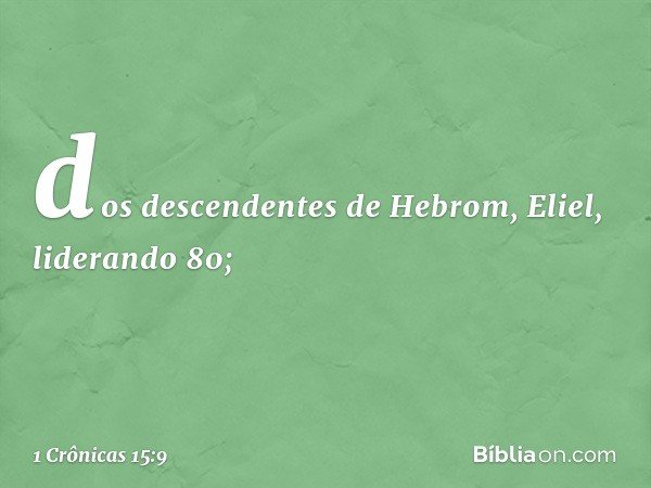 dos descendentes de Hebrom, Eliel, liderando 80; -- 1 Crônicas 15:9