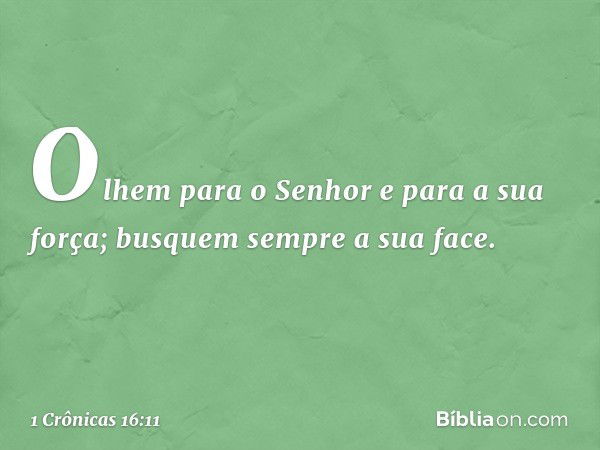 Olhem para o Senhor
e para a sua força;
busquem sempre a sua face. -- 1 Crônicas 16:11